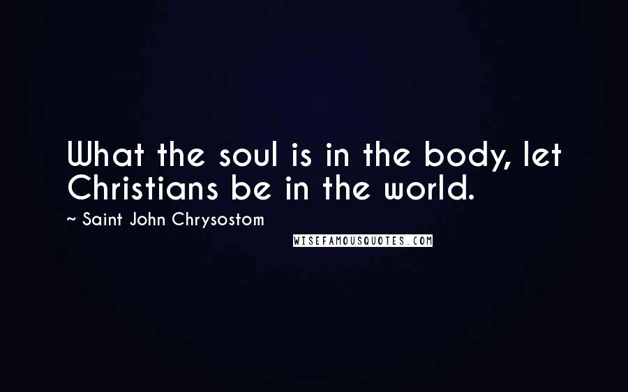 Saint John Chrysostom Quotes: What the soul is in the body, let Christians be in the world.