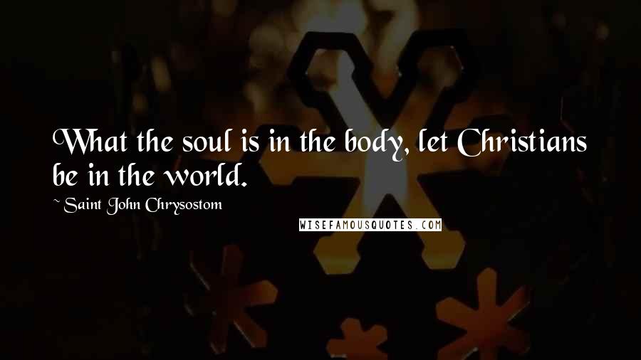 Saint John Chrysostom Quotes: What the soul is in the body, let Christians be in the world.