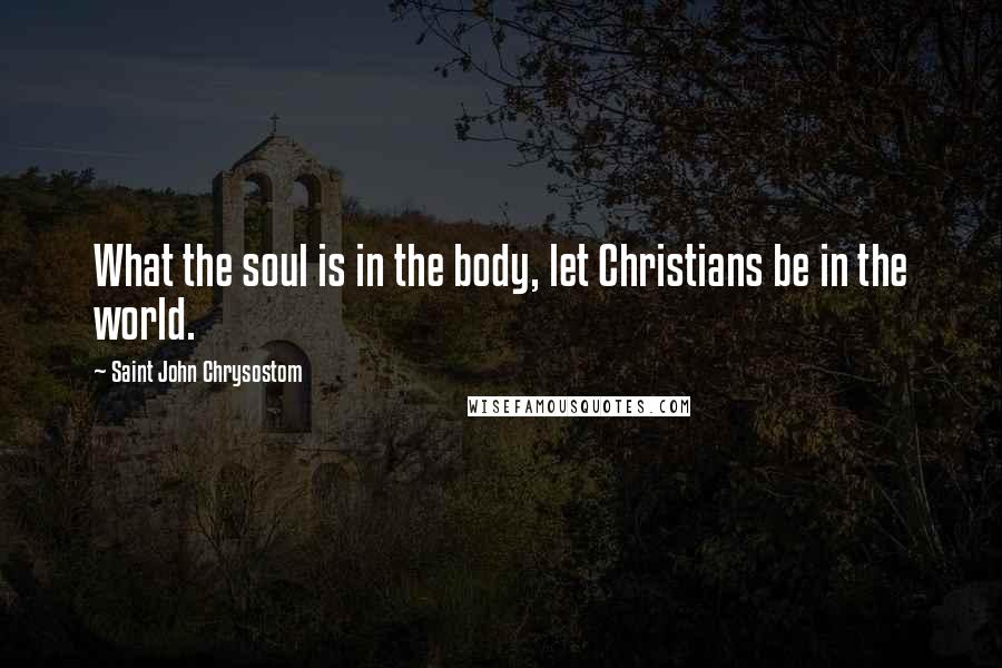 Saint John Chrysostom Quotes: What the soul is in the body, let Christians be in the world.
