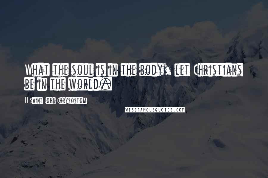 Saint John Chrysostom Quotes: What the soul is in the body, let Christians be in the world.