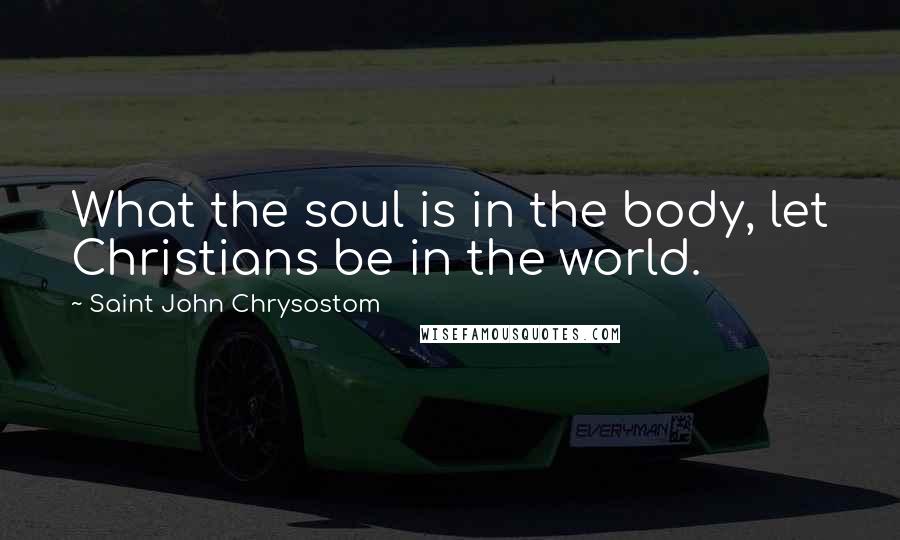 Saint John Chrysostom Quotes: What the soul is in the body, let Christians be in the world.