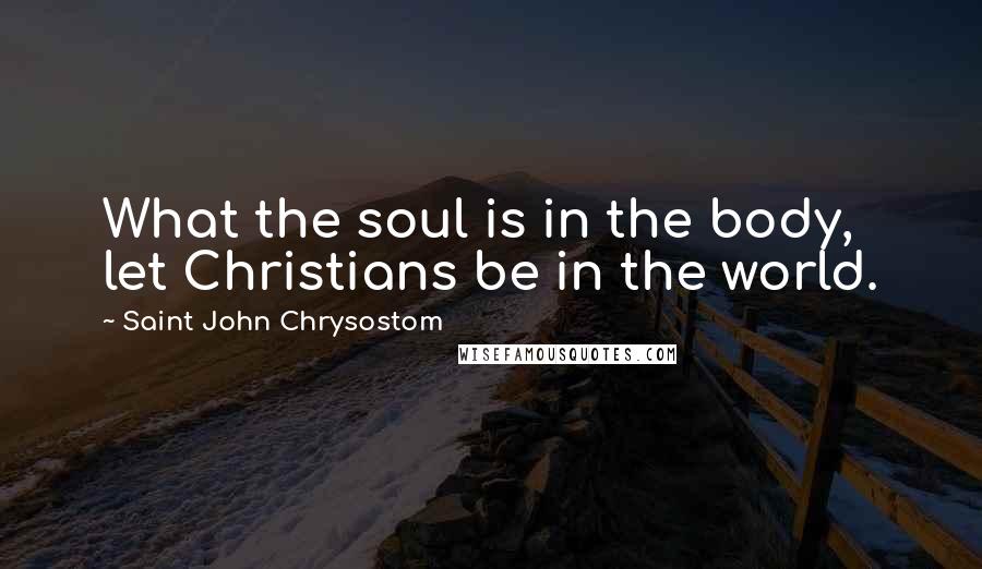 Saint John Chrysostom Quotes: What the soul is in the body, let Christians be in the world.