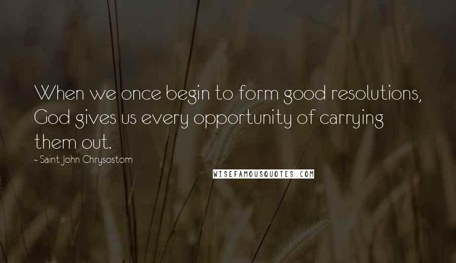 Saint John Chrysostom Quotes: When we once begin to form good resolutions, God gives us every opportunity of carrying them out.