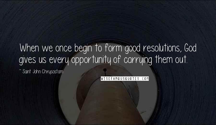 Saint John Chrysostom Quotes: When we once begin to form good resolutions, God gives us every opportunity of carrying them out.