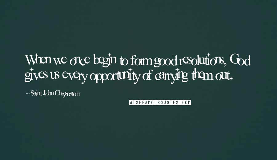 Saint John Chrysostom Quotes: When we once begin to form good resolutions, God gives us every opportunity of carrying them out.
