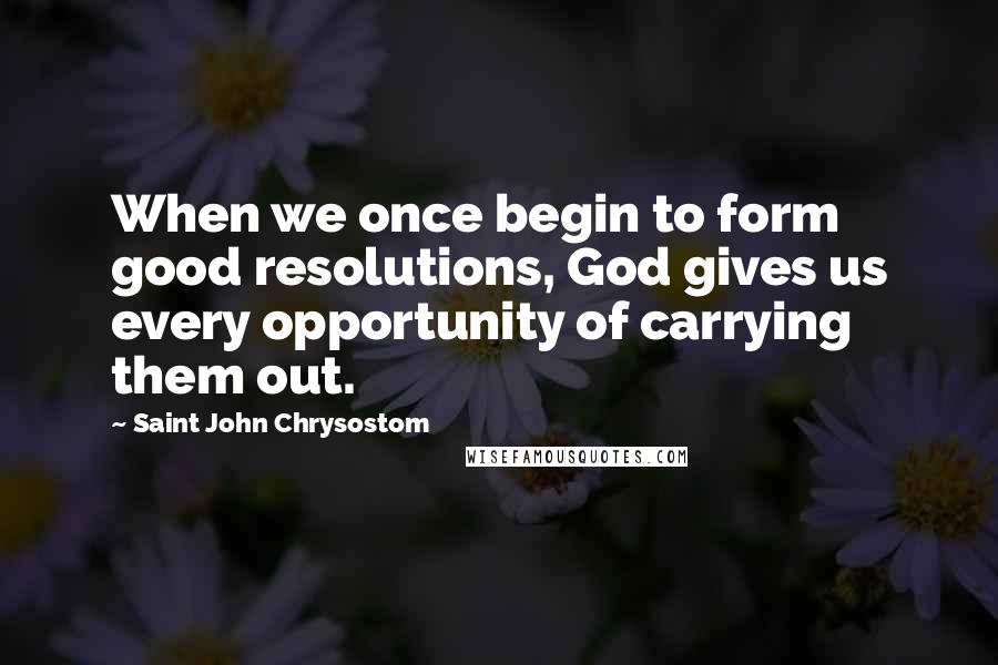 Saint John Chrysostom Quotes: When we once begin to form good resolutions, God gives us every opportunity of carrying them out.