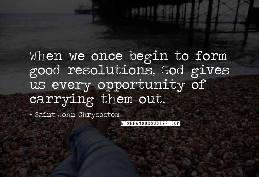 Saint John Chrysostom Quotes: When we once begin to form good resolutions, God gives us every opportunity of carrying them out.