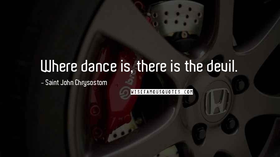 Saint John Chrysostom Quotes: Where dance is, there is the devil.