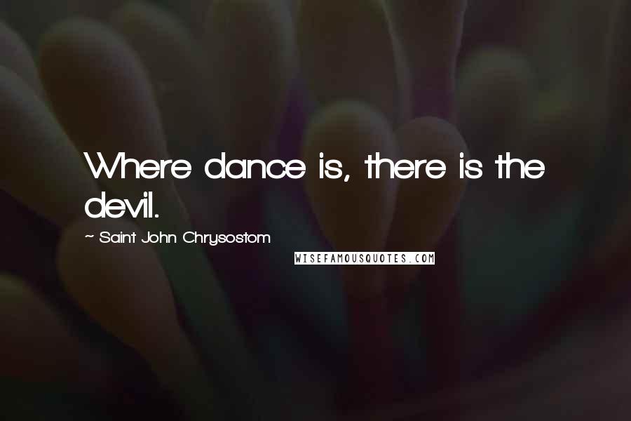 Saint John Chrysostom Quotes: Where dance is, there is the devil.