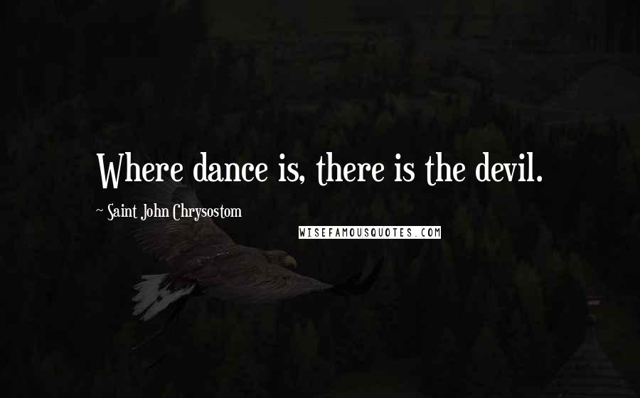 Saint John Chrysostom Quotes: Where dance is, there is the devil.