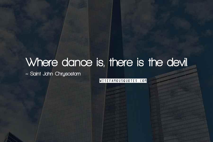 Saint John Chrysostom Quotes: Where dance is, there is the devil.