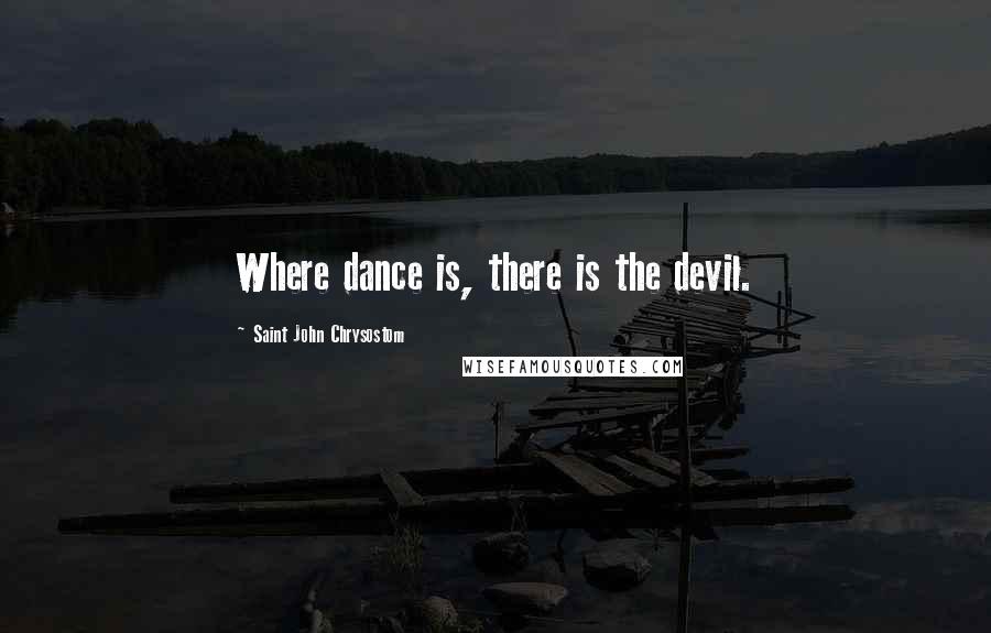 Saint John Chrysostom Quotes: Where dance is, there is the devil.