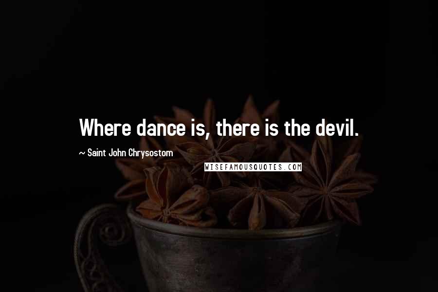 Saint John Chrysostom Quotes: Where dance is, there is the devil.