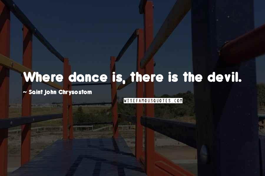 Saint John Chrysostom Quotes: Where dance is, there is the devil.