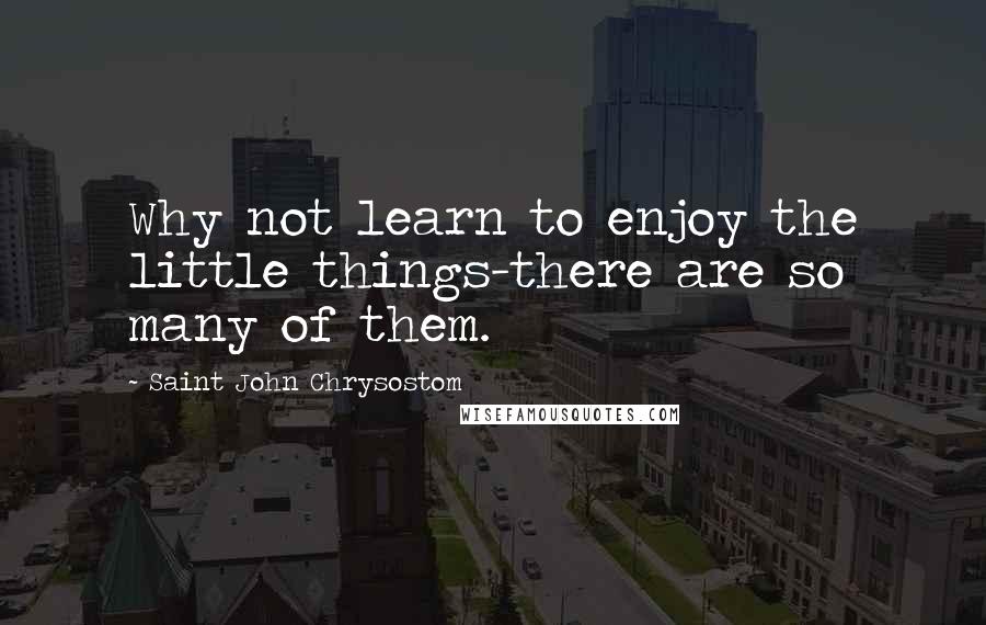 Saint John Chrysostom Quotes: Why not learn to enjoy the little things-there are so many of them.