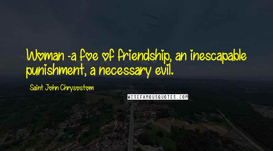 Saint John Chrysostom Quotes: Woman -a foe of friendship, an inescapable punishment, a necessary evil.