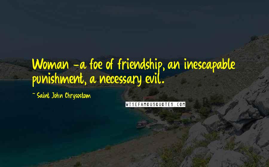 Saint John Chrysostom Quotes: Woman -a foe of friendship, an inescapable punishment, a necessary evil.