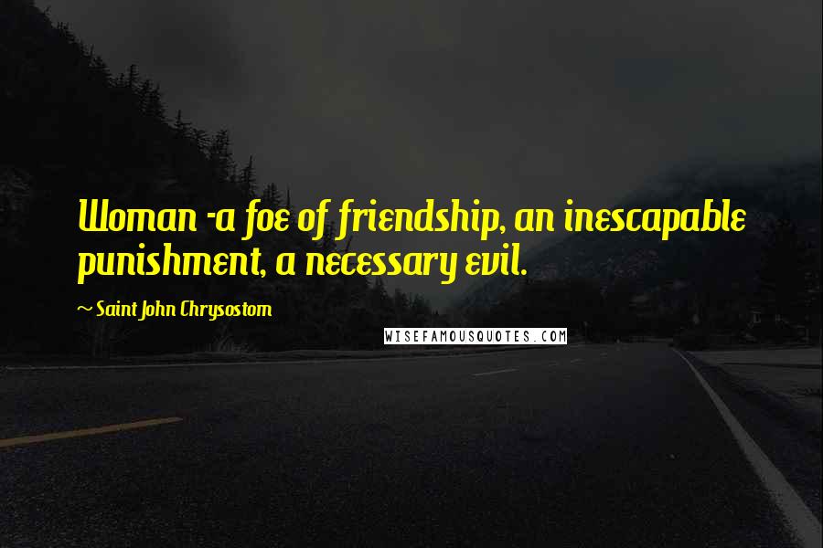 Saint John Chrysostom Quotes: Woman -a foe of friendship, an inescapable punishment, a necessary evil.