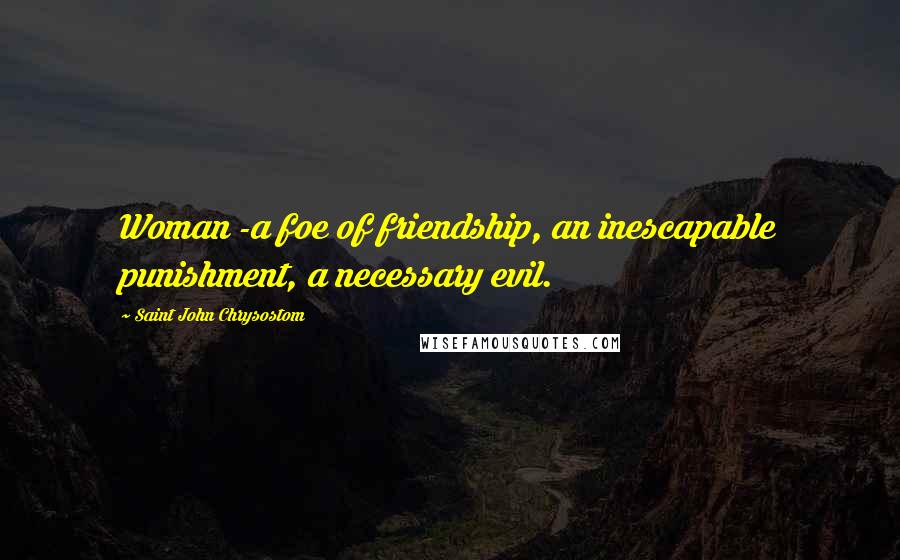 Saint John Chrysostom Quotes: Woman -a foe of friendship, an inescapable punishment, a necessary evil.