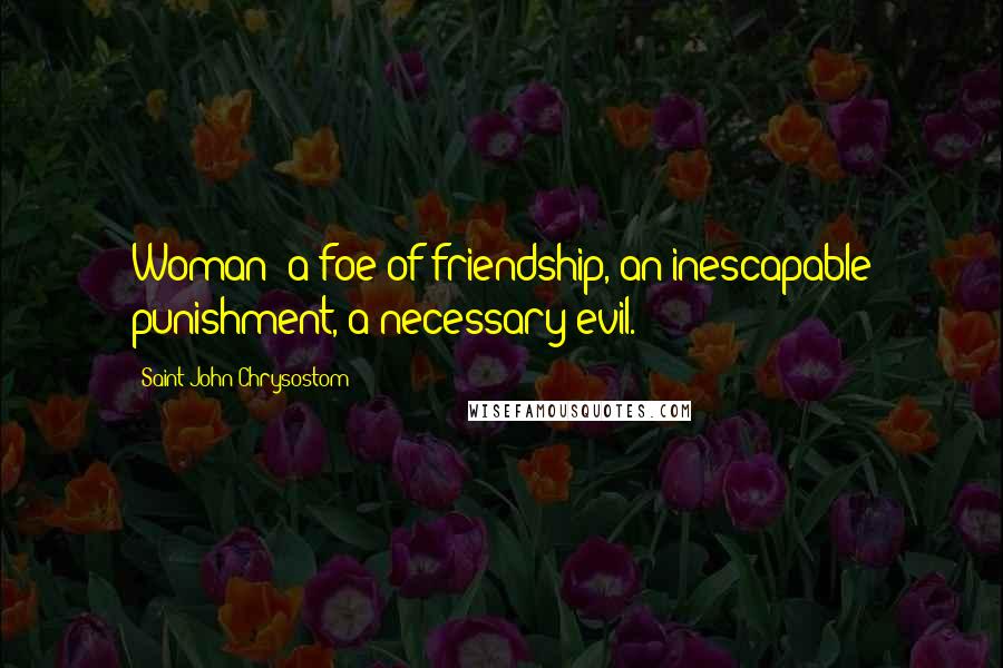 Saint John Chrysostom Quotes: Woman -a foe of friendship, an inescapable punishment, a necessary evil.