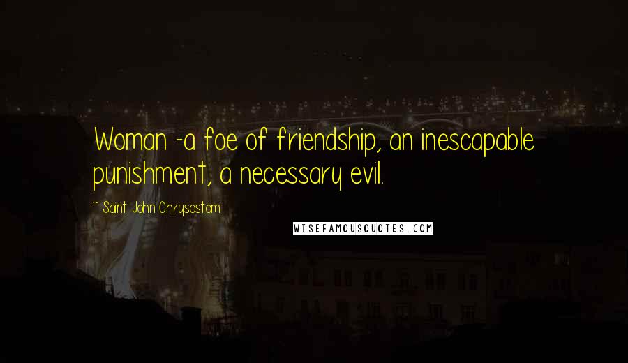 Saint John Chrysostom Quotes: Woman -a foe of friendship, an inescapable punishment, a necessary evil.