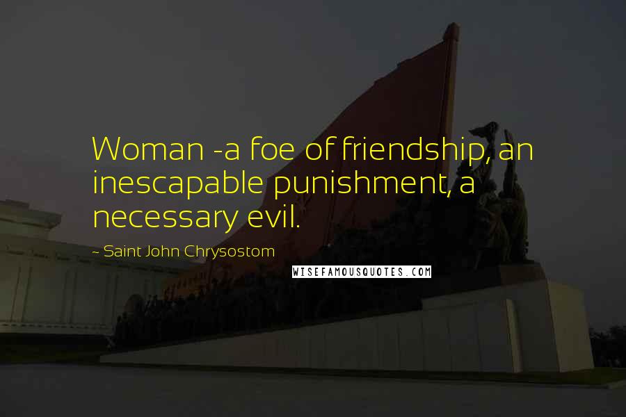 Saint John Chrysostom Quotes: Woman -a foe of friendship, an inescapable punishment, a necessary evil.