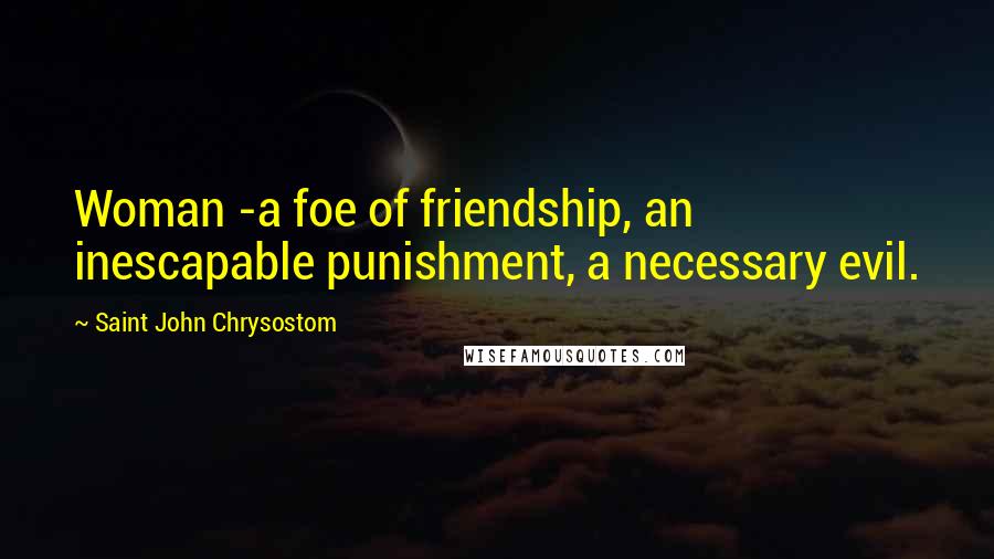 Saint John Chrysostom Quotes: Woman -a foe of friendship, an inescapable punishment, a necessary evil.