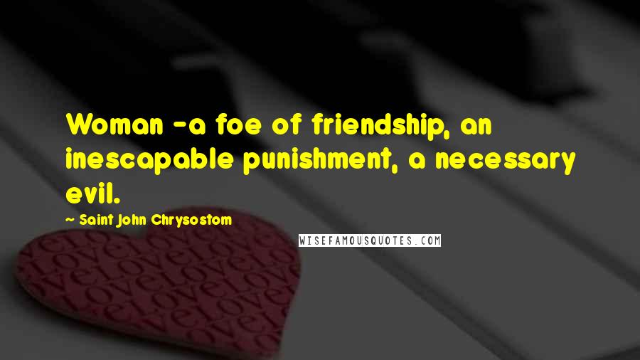 Saint John Chrysostom Quotes: Woman -a foe of friendship, an inescapable punishment, a necessary evil.
