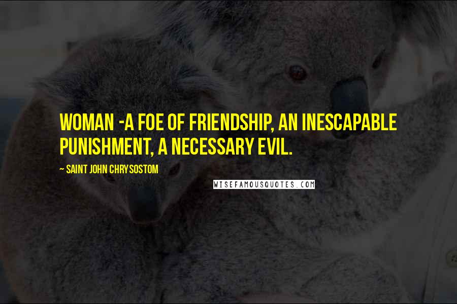 Saint John Chrysostom Quotes: Woman -a foe of friendship, an inescapable punishment, a necessary evil.