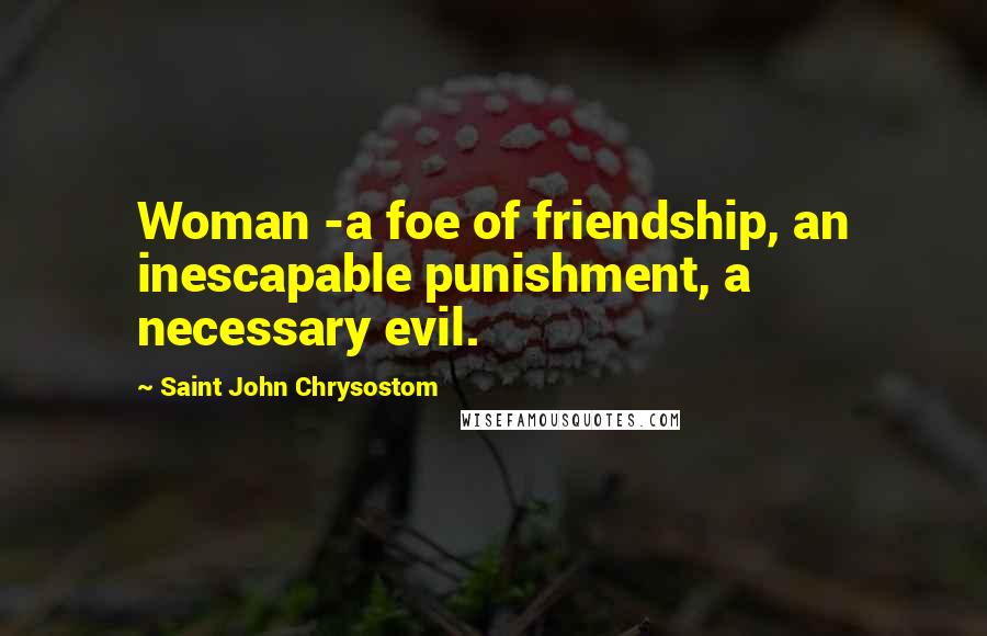 Saint John Chrysostom Quotes: Woman -a foe of friendship, an inescapable punishment, a necessary evil.