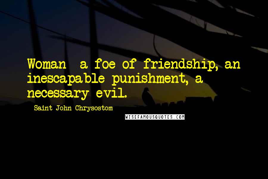 Saint John Chrysostom Quotes: Woman -a foe of friendship, an inescapable punishment, a necessary evil.