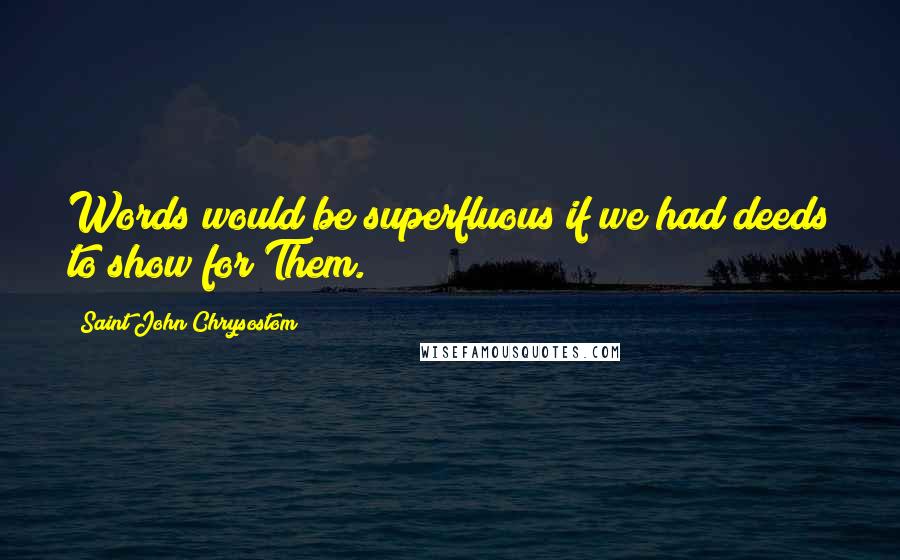 Saint John Chrysostom Quotes: Words would be superfluous if we had deeds to show for Them.