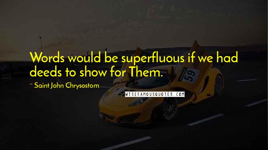 Saint John Chrysostom Quotes: Words would be superfluous if we had deeds to show for Them.