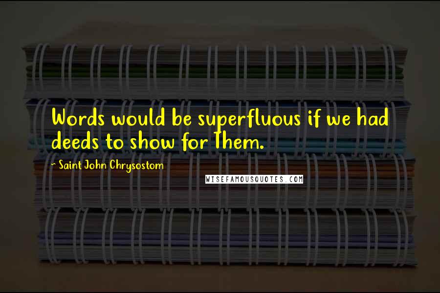 Saint John Chrysostom Quotes: Words would be superfluous if we had deeds to show for Them.