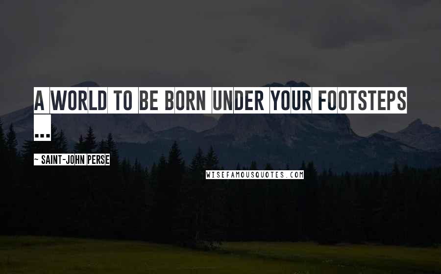 Saint-John Perse Quotes: A world to be born under your footsteps ...