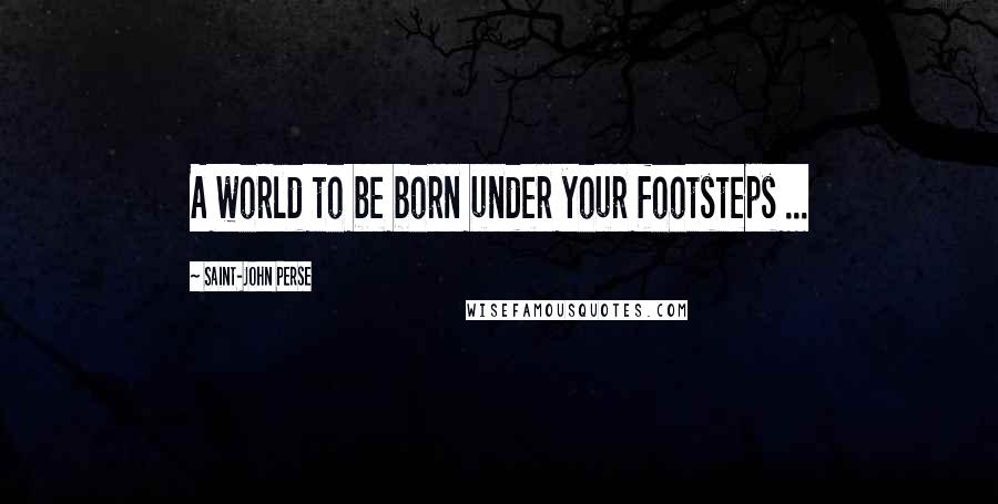 Saint-John Perse Quotes: A world to be born under your footsteps ...