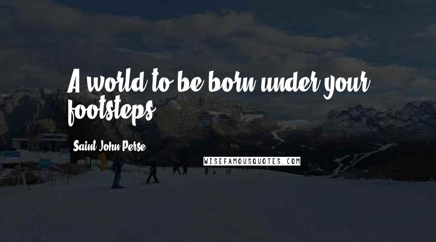 Saint-John Perse Quotes: A world to be born under your footsteps ...