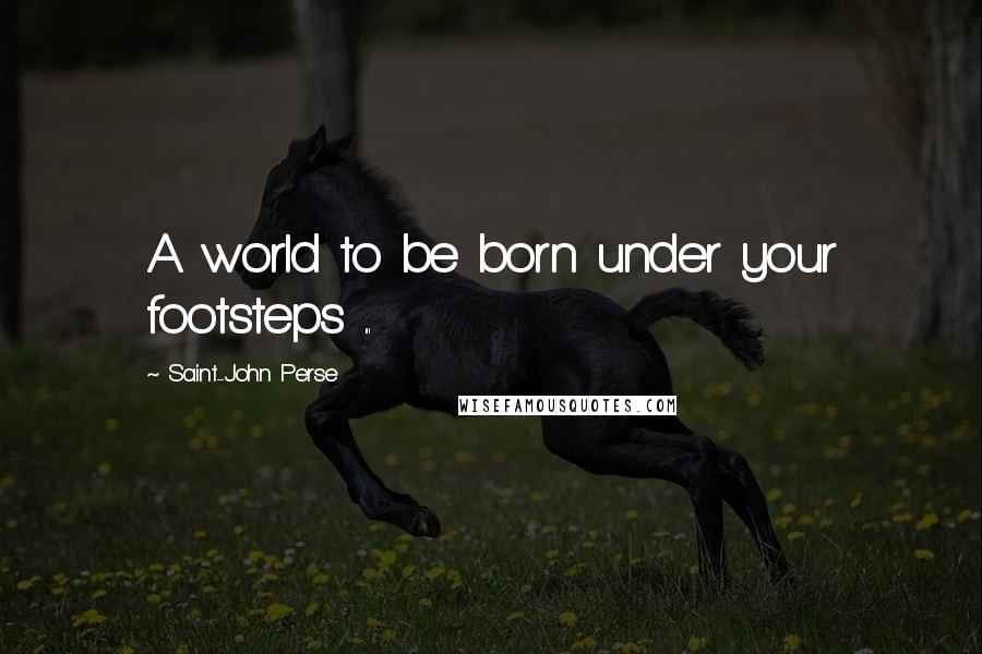 Saint-John Perse Quotes: A world to be born under your footsteps ...