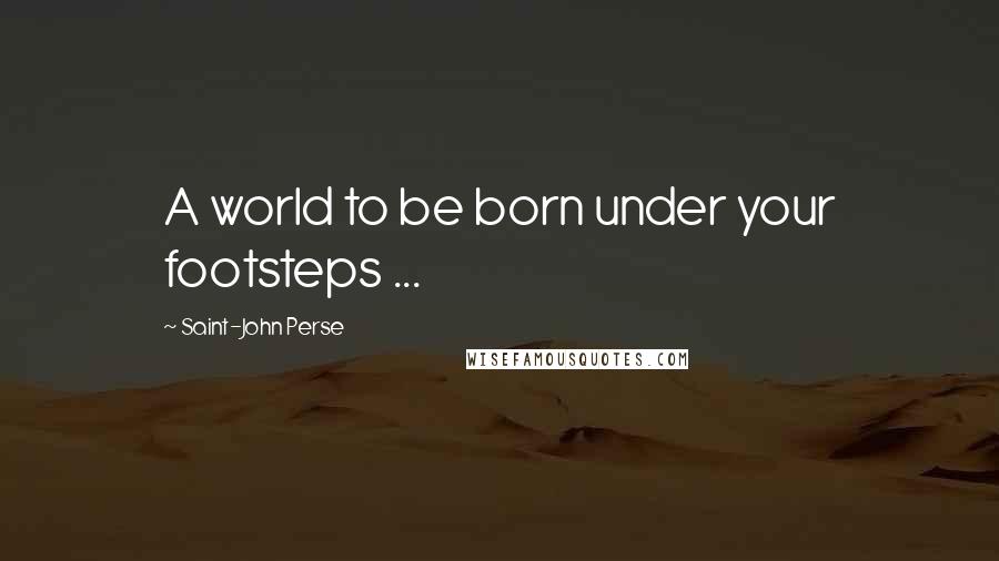 Saint-John Perse Quotes: A world to be born under your footsteps ...