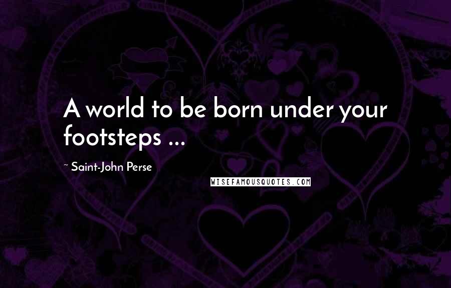 Saint-John Perse Quotes: A world to be born under your footsteps ...