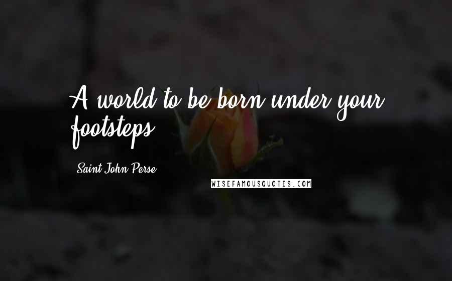 Saint-John Perse Quotes: A world to be born under your footsteps ...