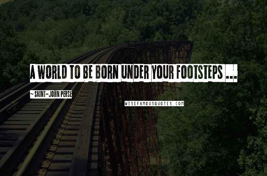 Saint-John Perse Quotes: A world to be born under your footsteps ...