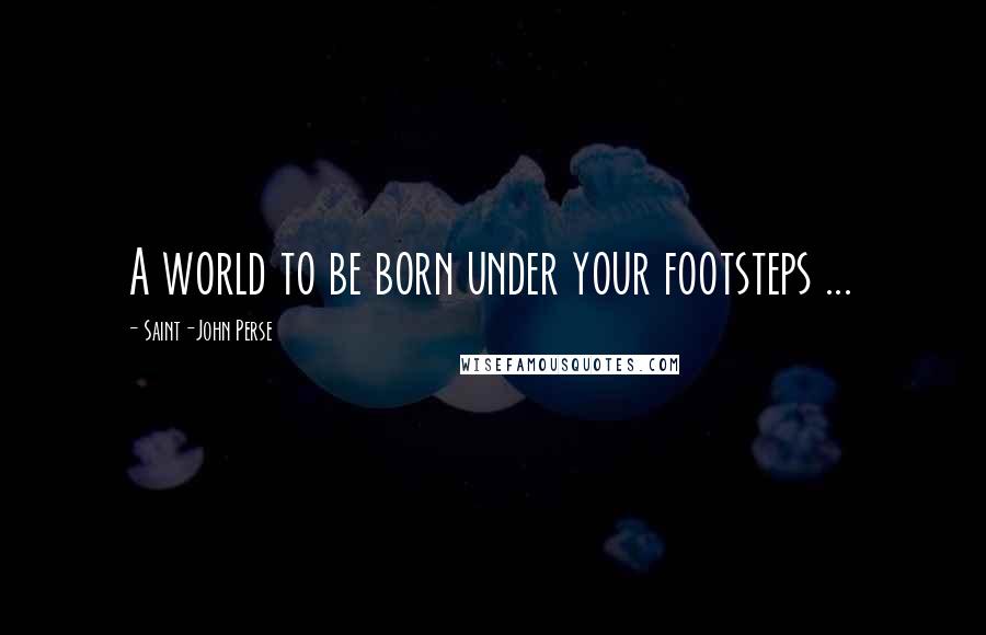 Saint-John Perse Quotes: A world to be born under your footsteps ...