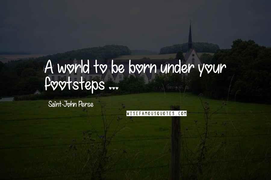 Saint-John Perse Quotes: A world to be born under your footsteps ...