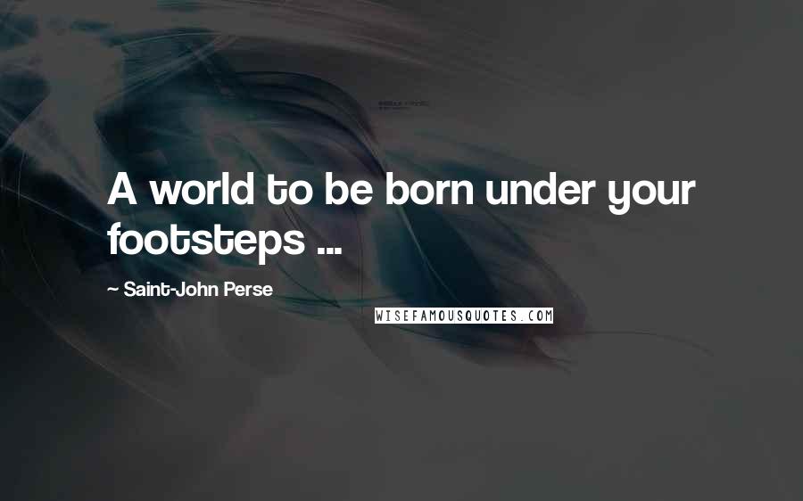 Saint-John Perse Quotes: A world to be born under your footsteps ...