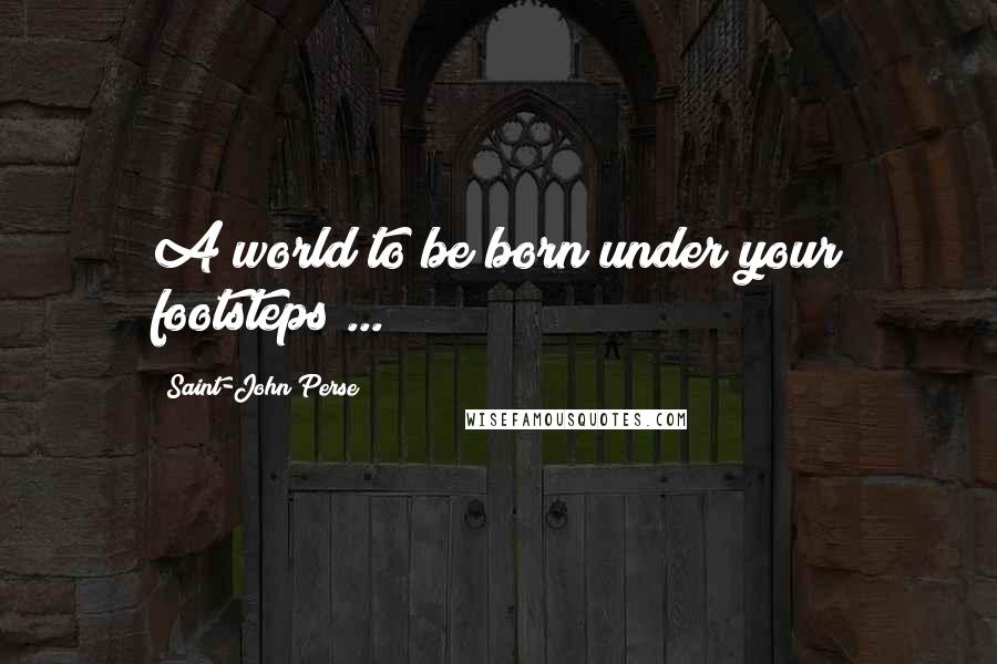 Saint-John Perse Quotes: A world to be born under your footsteps ...