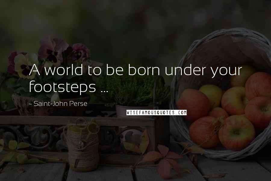 Saint-John Perse Quotes: A world to be born under your footsteps ...