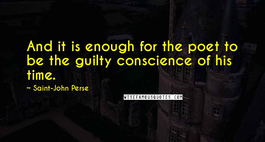 Saint-John Perse Quotes: And it is enough for the poet to be the guilty conscience of his time.