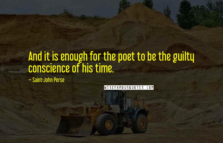 Saint-John Perse Quotes: And it is enough for the poet to be the guilty conscience of his time.