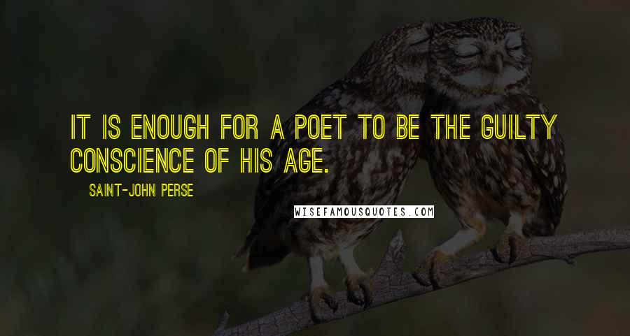 Saint-John Perse Quotes: It is enough for a poet to be the guilty conscience of his age.